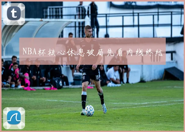 NBA杯核心休息破局先看内线终结