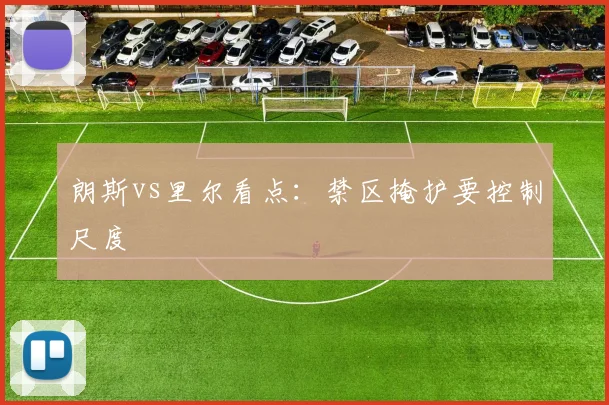 朗斯vs里尔看点：禁区掩护要控制尺度