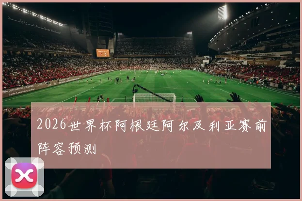 2026世界杯阿根廷阿尔及利亚赛前阵容预测